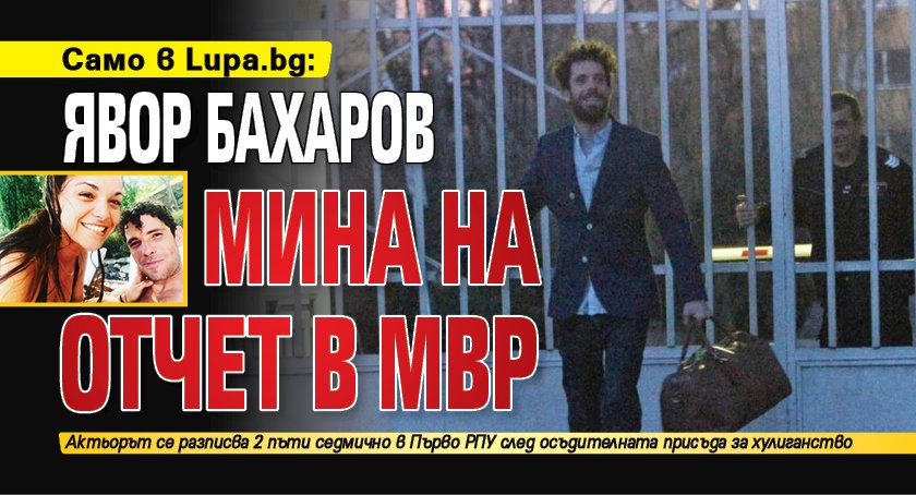 Само в Lupa.bg: Явор Бахаров мина на отчет в МВР