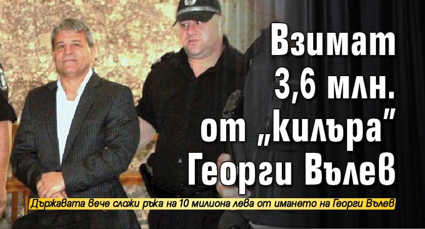 Взимат 3,6 млн. от „килъра” Георги Вълев