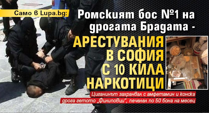Само в Lupa.bg: Ромският бос №1 на дрогата Брадата - арестувания в София с 10 кила наркотици