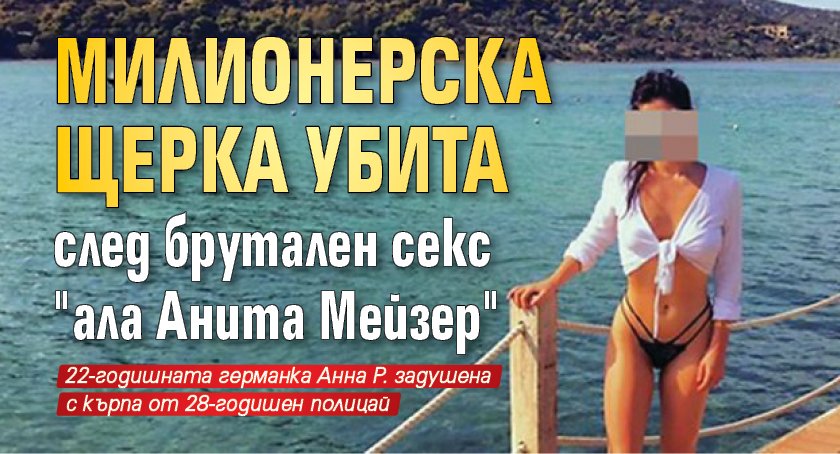 Милионерска щерка убита след брутален секс „ала Анита Мейзер“