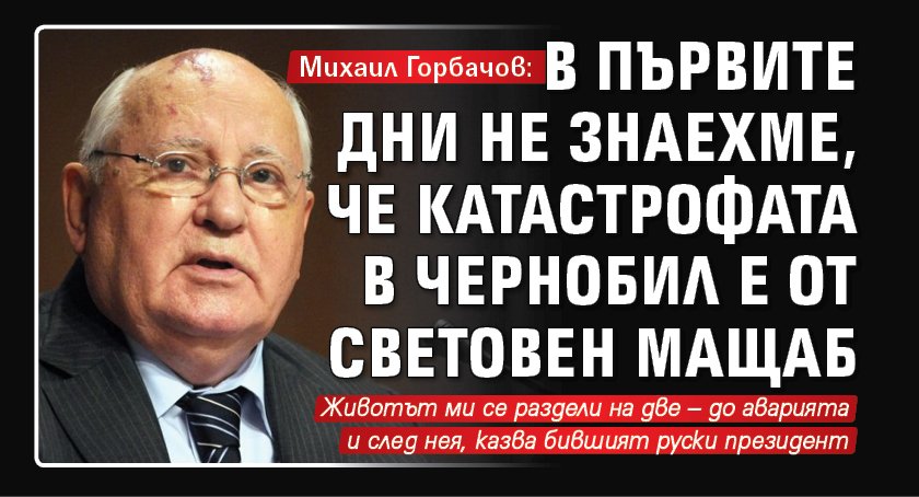 Михаил Горбачов: В първите дни не знаехме, че катастрофата в Чернобил е от световен мащаб