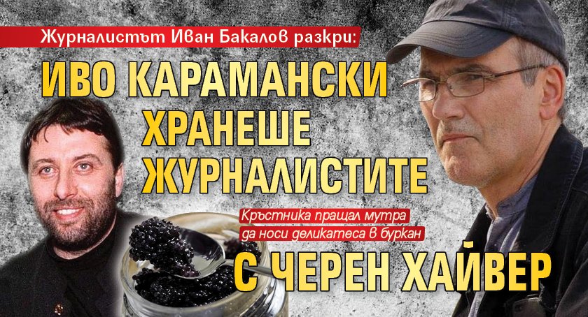 Журналистът Иван Бакалов разкри: Иво Карамански хранеше журналистите с черен хайвер