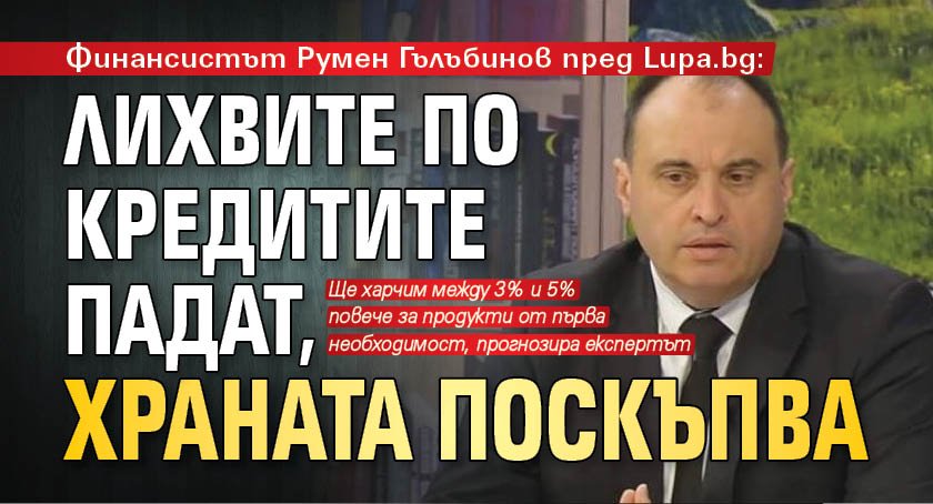Финансистът Румен Гълъбинов пред Lupa.bg: Лихвите по кредитите падат, храната поскъпва