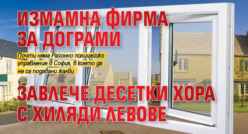 Измамна фирма за дограми завлече десетки хора с хиляди левове