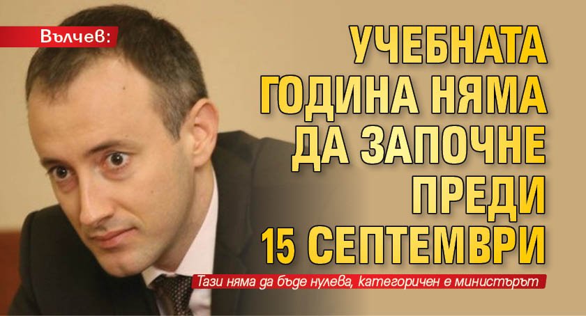 Вълчев: Учебната година няма да започне преди 15 септември