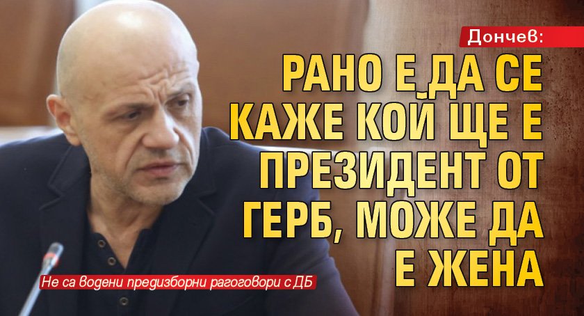 Дончев: Рано е да се каже кой ще е президент от ГЕРБ, може да е жена