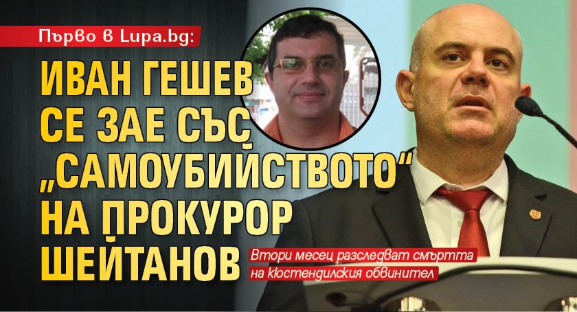 Първо в Lupa.bg: Иван Гешев се зае със „самоубийството“ на прокурор Шейтанов