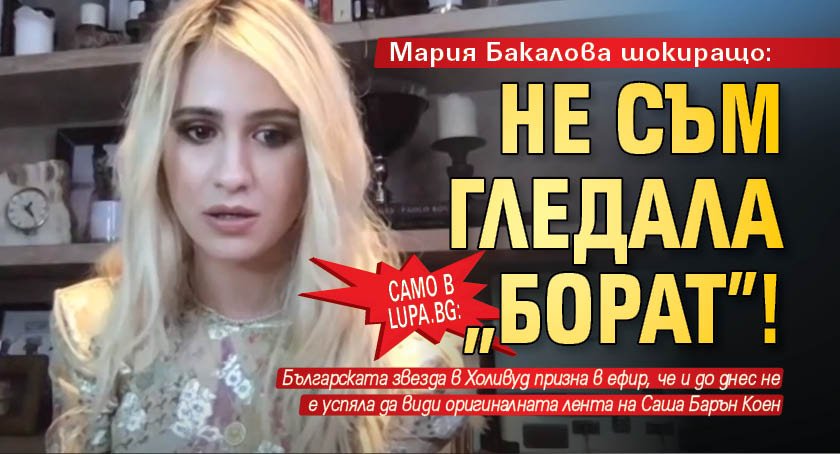 Само в Lupa.bg: Мария Бакалова шокиращо: Не съм гледала "Борат"!