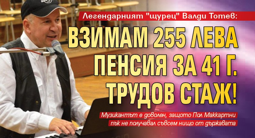 Легендарният "щурец" Валди Тотев: Взимам 255 лева пенсия за 41 г. трудов стаж!