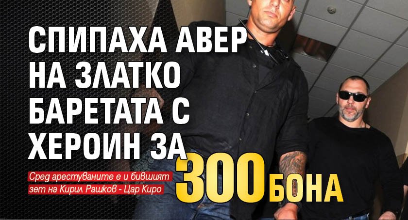 Спипаха авер на Златко Баретата с хероин за 300 бона