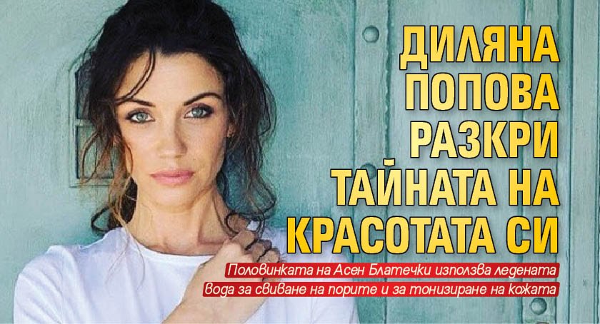 Диляна Попова разкри тайната на красотата си