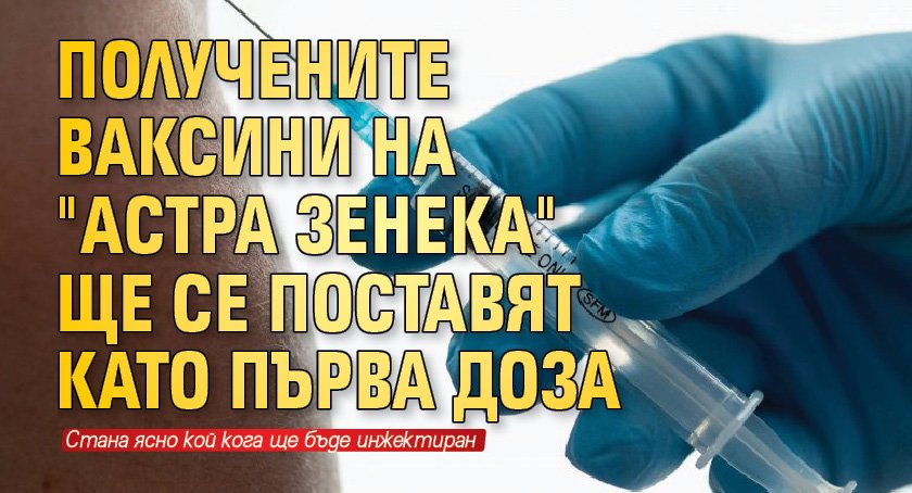 Получените ваксини на "Астра Зенека" ще се поставят като първа доза
