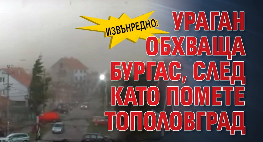 Извънредно: Ураган обхваща Бургас, след като помете Тополовград