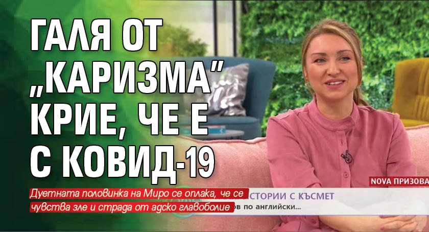 Галя от "Каризма" крие, че е с Ковид-19