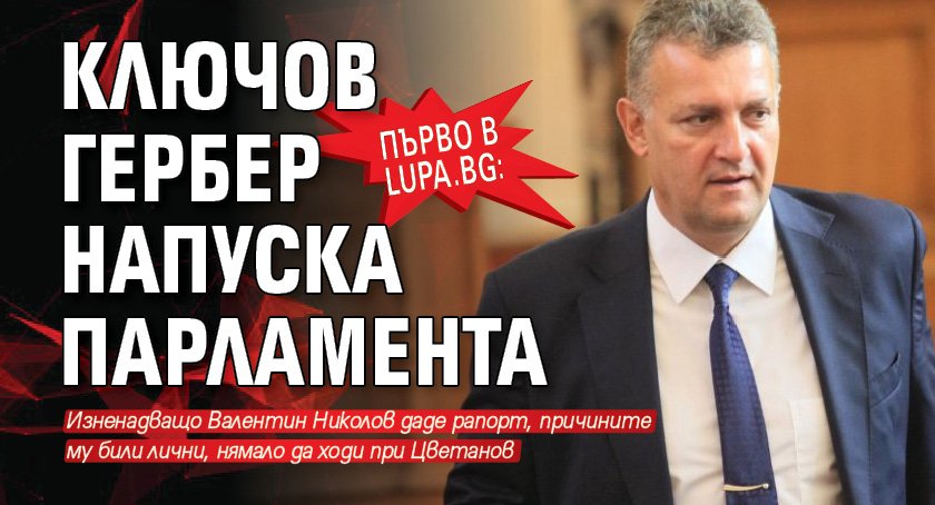 Първо в Lupa.bg: Ключов ГЕРБер напуска парламента