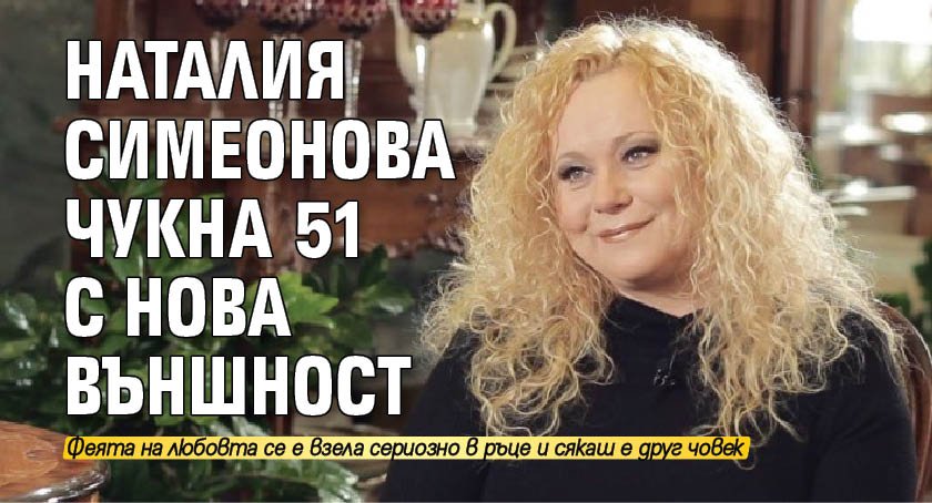 Наталия Симеонова чукна 51 с нова външност