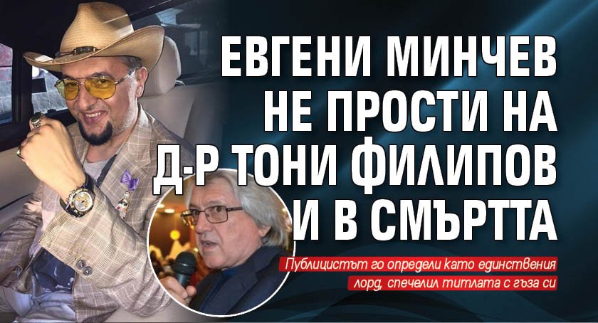 Евгени Минчев не прости на д-р Тони Филипов и в смъртта