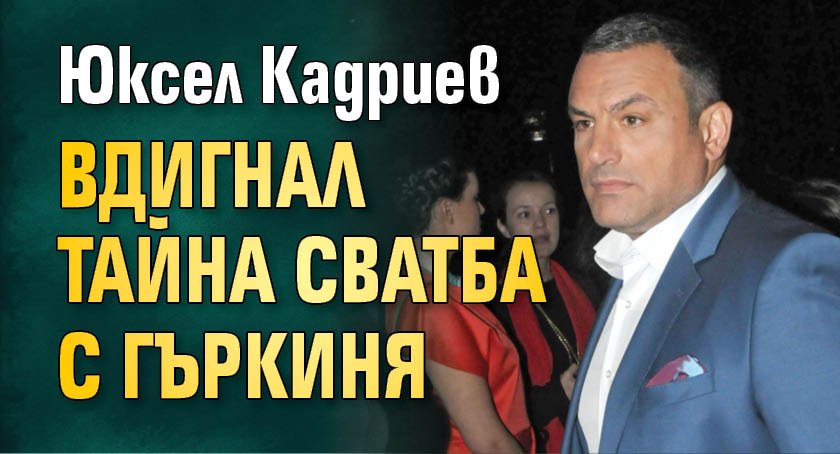 Юксел Кадриев вдигнал тайна сватба с гъркиня