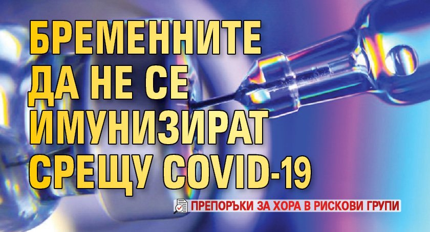 Бременните да не се имунизират срещу COVID-19 (ПРЕПОРЪКИ ЗА ХОРА В РИСКОВИ ГРУПИ)