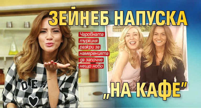 Зейнеб напуска "На кафе"