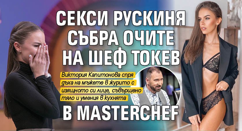 Секси рускиня събра очите на шеф Токев в MasterChef 