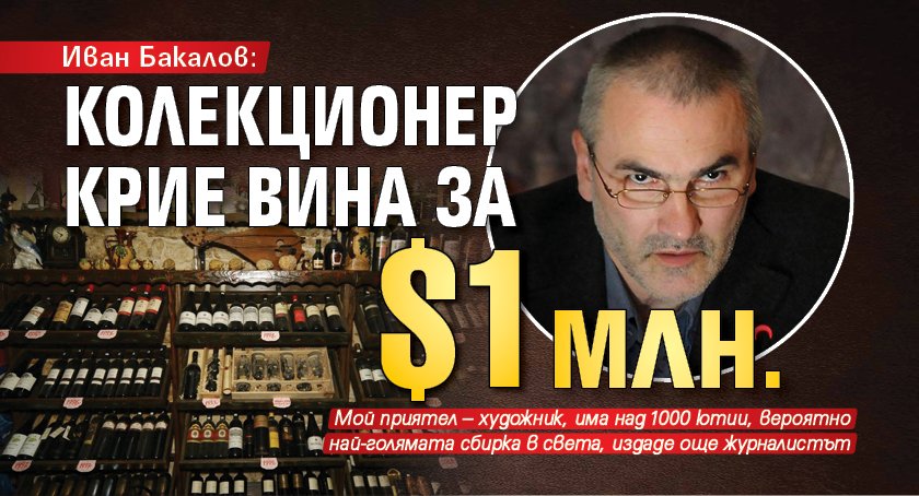 Иван Бакалов: Колекционер крие вина за $1 млн.