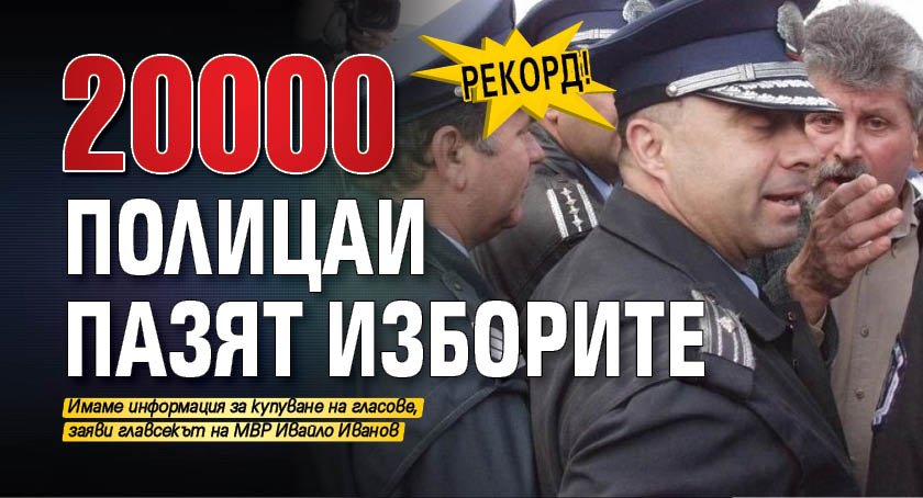 Рекорд! 20 000 полицаи пазят изборите