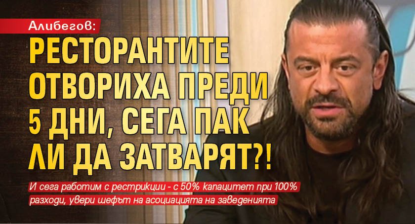 Алибегов: Ресторантите отвориха преди 5 дни, сега пак ли да затварят?!