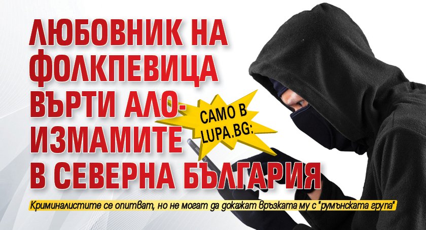 Само в Lupa.bg: Любовник на фолкпевица върти ало-измамите в Северна България