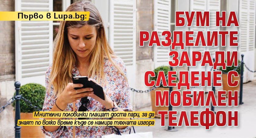 Първо в Lupa.bg: Бум на разделите заради следене с мобилен телефон