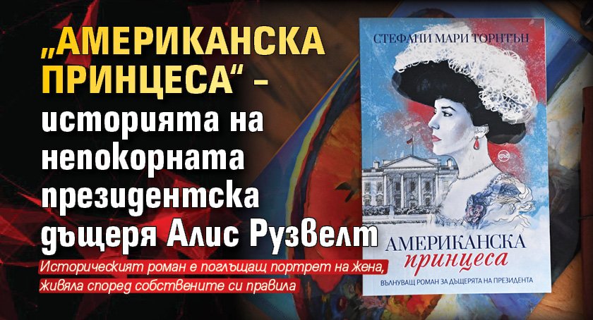 „Американска принцеса“ – историята на непокорната президентска дъщеря Алис Рузвелт