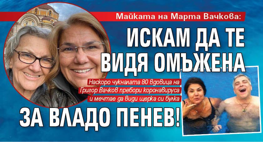 Майката на Марта Вачкова: Искам да те видя омъжена за Владо Пенев!