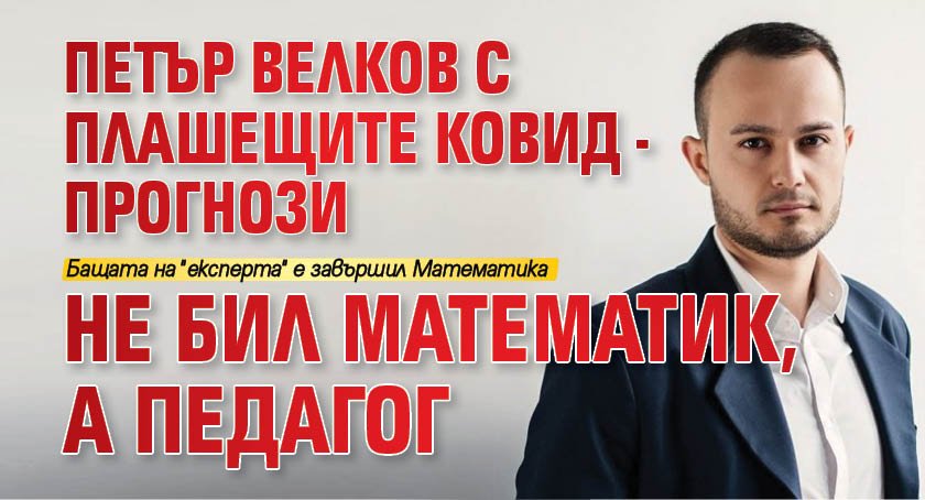 Петър Велков с плашещите Ковид-прогнози не бил математик, а педагог