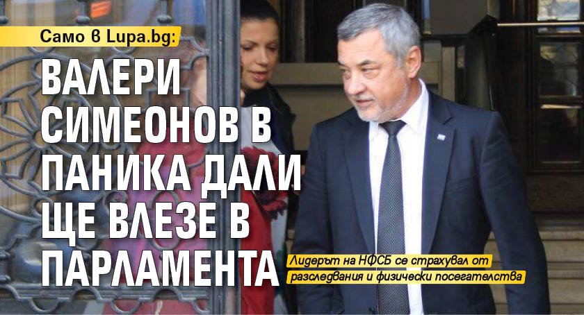 Само в Lupa.bg: Валери Симеонов в паника дали ще влезе в парламента