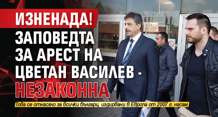 ИЗНЕНАДА! Заповедта за арест на Цветан Василев - незаконна 