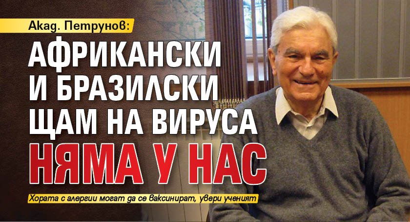 Акад. Петрунов: Африкански и бразилски щам на вируса няма у нас