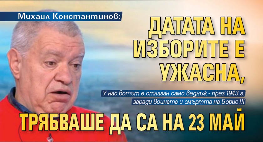 Михаил Константинов: Датата на изборите е ужасна, трябваше да са на 23 май