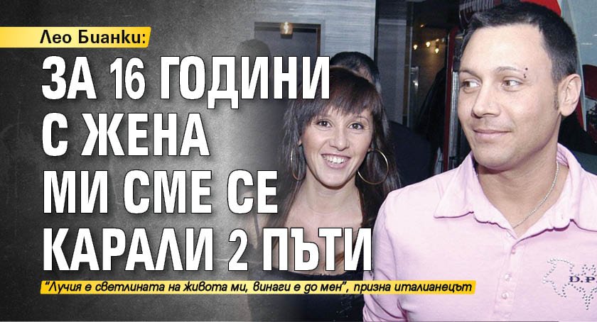 Лео Бианки: За 16 години с жена ми сме се карали 2 пъти