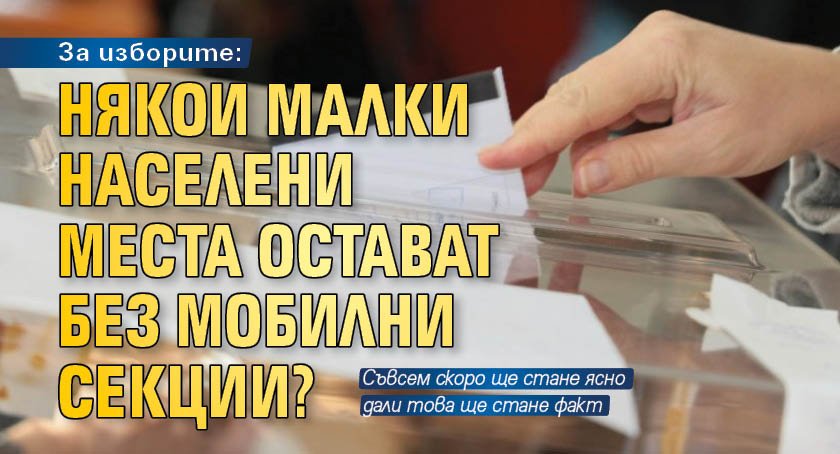 За изборите: Някои малки населени места остават без мобилни секции?