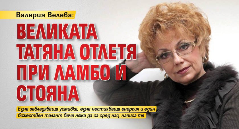 Валерия Велева: Великата Татяна отлетя при Ламбо и Стояна