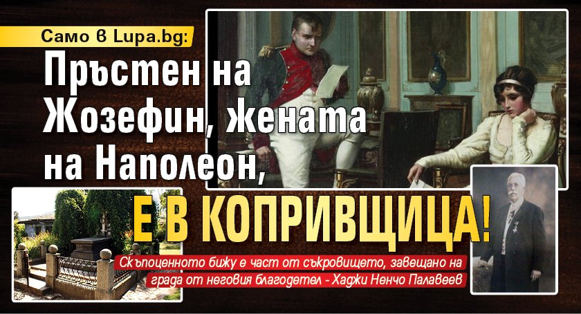 Само в Lupa.bg: Пръстен на Жозефин, жената на Наполеон, е в Копривщица!