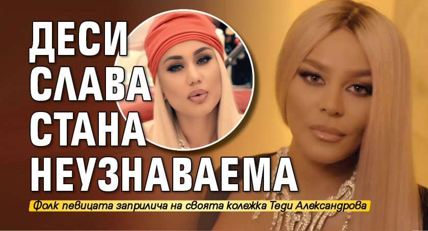 Деси Слава стана неузнаваема