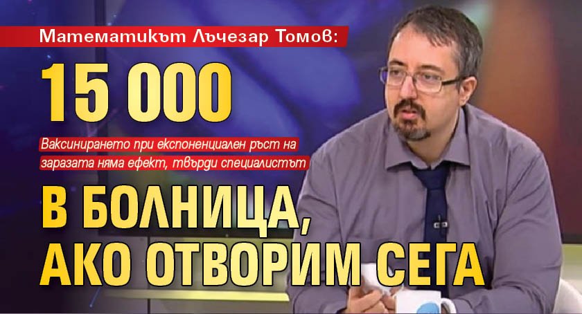 Математикът Лъчезар Томов: 15 000 в болница, ако отворим сега