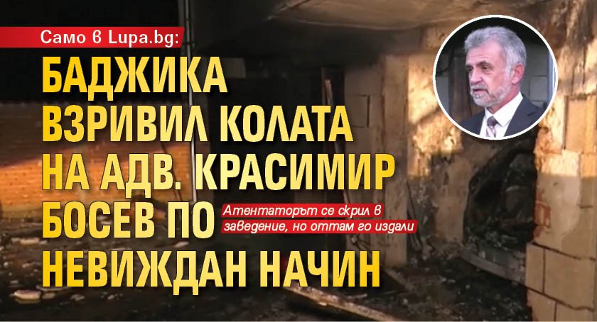 Само в Lupa.bg: Баджика взривил колата на адв. Красимир Босев по невиждан начин