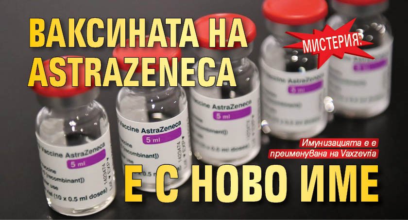 Мистерия: Ваксината на AstraZeneca е с ново име