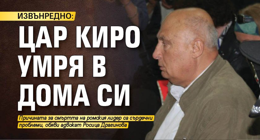 ИЗВЪНРЕДНО: Цар Киро умря в дома си