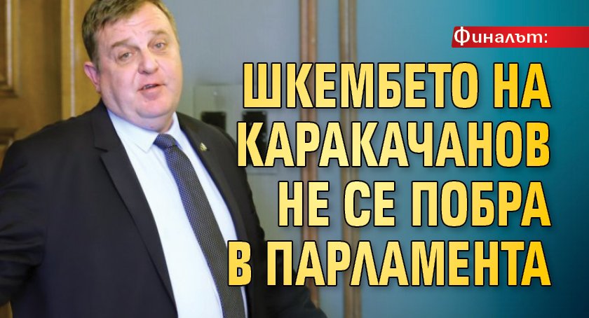 Финалът: Шкембето на Каракачанов не се побра в парламента