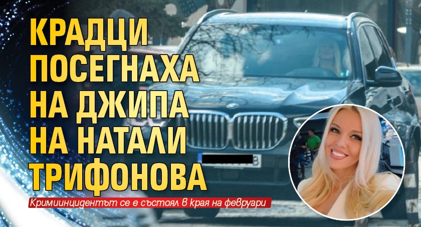Крадци посегнаха на джипа на Натали Трифонова