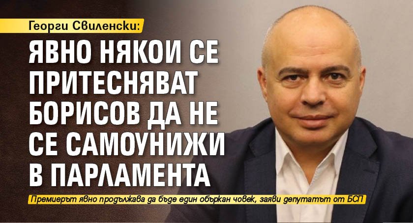Георги Свиленски: Явно някои се притесняват Борисов да не се самоунижи в парламента