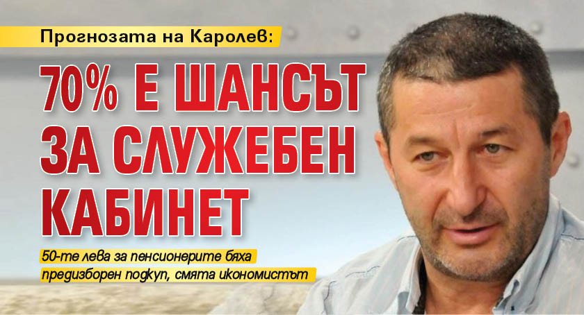 Прогнозата на Каролев: 70 % е шансът за служебен кабинет